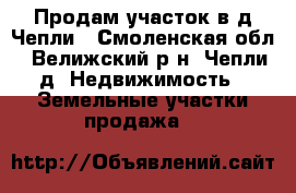 Продам участок в д.Чепли - Смоленская обл., Велижский р-н, Чепли д. Недвижимость » Земельные участки продажа   